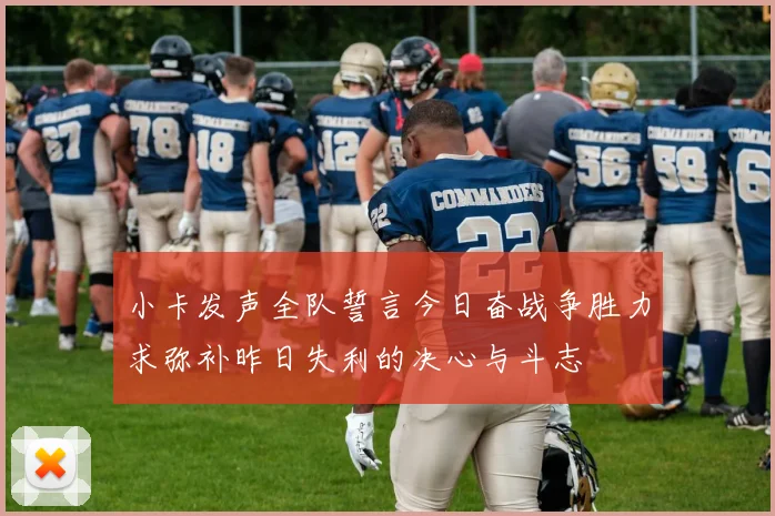 小卡发声全队誓言今日奋战争胜力求弥补昨日失利的决心与斗志