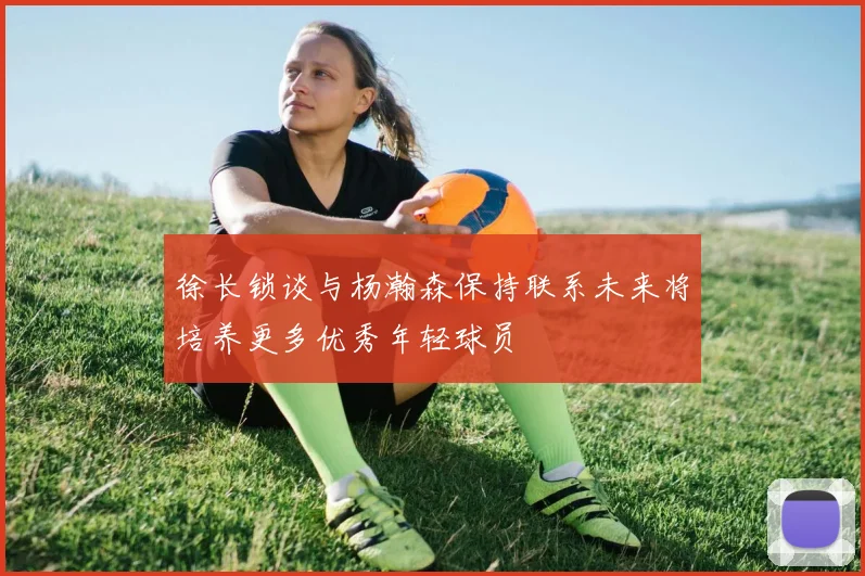 徐长锁谈与杨瀚森保持联系未来将培养更多优秀年轻球员