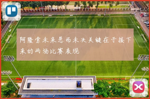 阿隆索未来悬而未决关键在于接下来的两场比赛表现