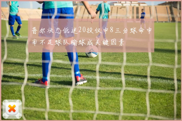 普尔状态低迷20投仅中8三分球命中率不足球队输球成关键因素