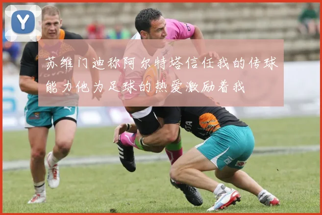 苏维门迪称阿尔特塔信任我的传球能力他为足球的热爱激励着我