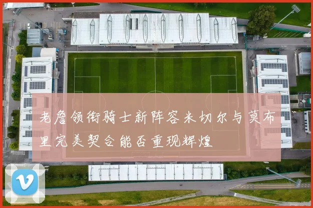 老詹领衔骑士新阵容米切尔与莫布里完美契合能否重现辉煌