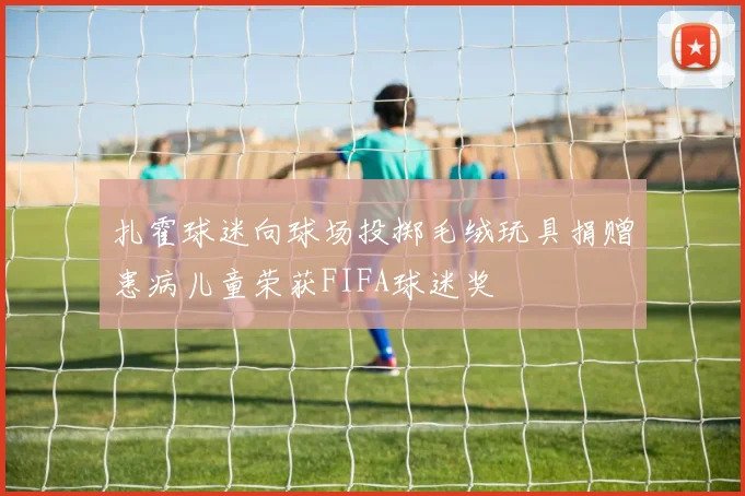 扎霍球迷向球场投掷毛绒玩具捐赠患病儿童荣获FIFA球迷奖