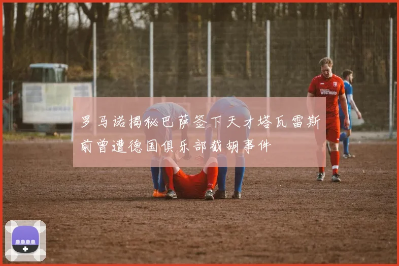 罗马诺揭秘巴萨签下天才塔瓦雷斯前曾遭德国俱乐部截胡事件