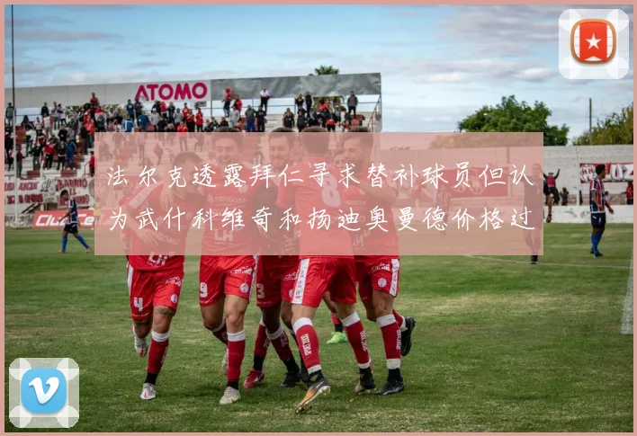 法尔克透露拜仁寻求替补球员但认为武什科维奇和扬迪奥曼德价格过高