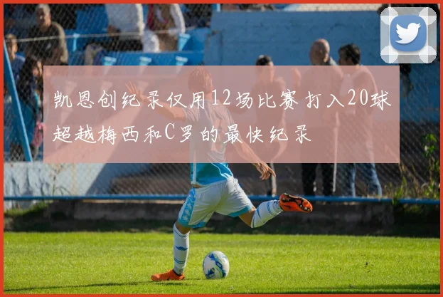 凯恩创纪录仅用12场比赛打入20球超越梅西和C罗的最快纪录