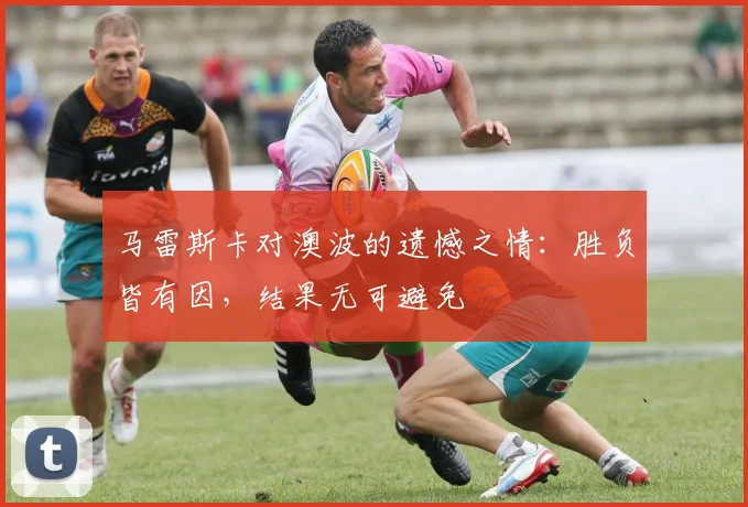 马雷斯卡对澳波的遗憾之情：胜负皆有因，结果无可避免