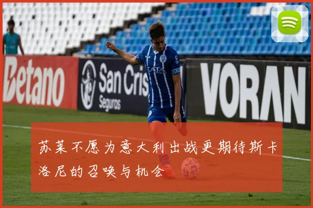 苏莱不愿为意大利出战更期待斯卡洛尼的召唤与机会