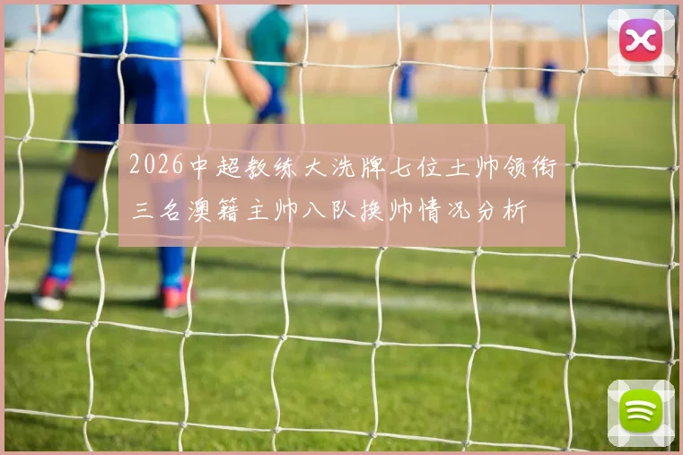 2026中超教练大洗牌七位土帅领衔三名澳籍主帅八队换帅情况分析