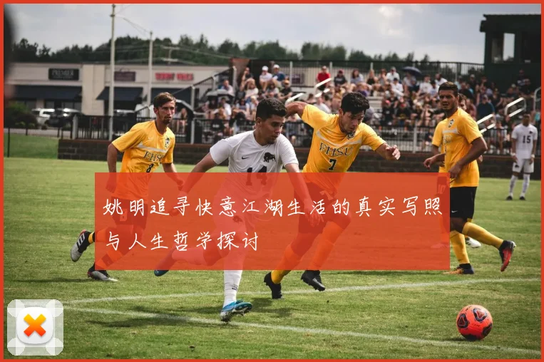 姚明追寻快意江湖生活的真实写照与人生哲学探讨