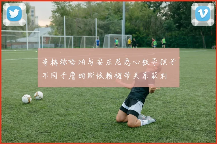 夸梅称哈珀与安东尼悉心教导孩子不同于詹姆斯依赖裙带关系获利