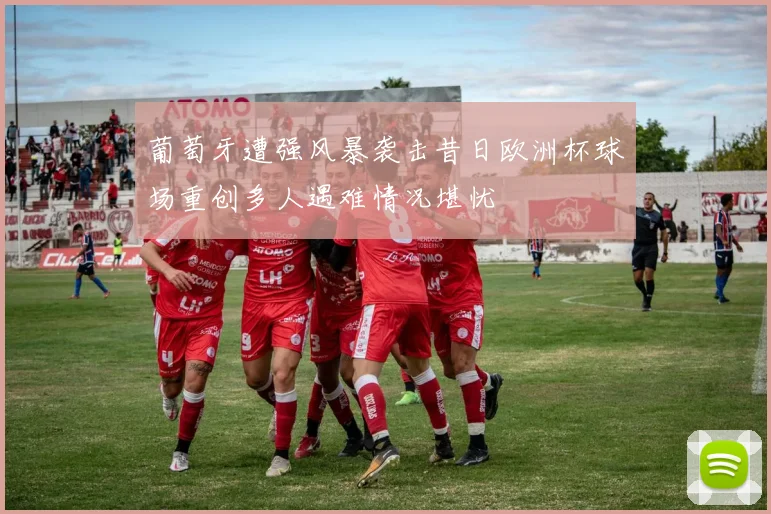 葡萄牙遭强风暴袭击昔日欧洲杯球场重创多人遇难情况堪忧