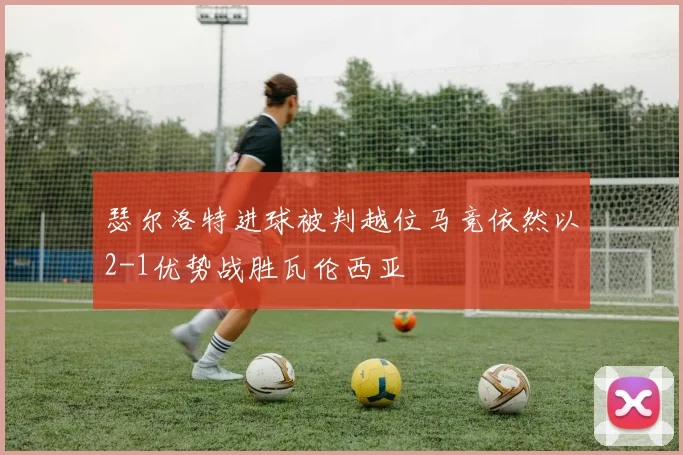 瑟尔洛特进球被判越位马竞依然以2-1优势战胜瓦伦西亚