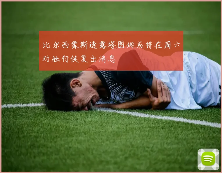 比尔西蒙斯透露塔图姆或将在周六对独行侠复出消息