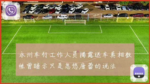 永州车行工作人员揭露送车真相教练曾暗示只是忽悠唐蕾的说法
