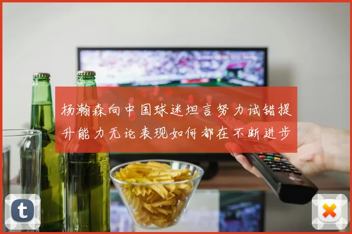 杨瀚森向中国球迷坦言努力试错提升能力无论表现如何都在不断进步