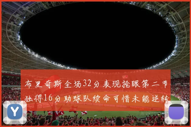 布里奇斯全场32分表现抢眼第二节独得16分助球队续命可惜未能逆转胜局