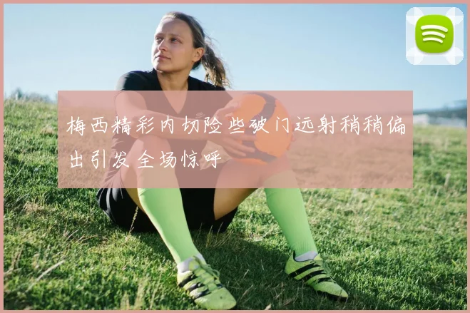 梅西精彩内切险些破门远射稍稍偏出引发全场惊呼