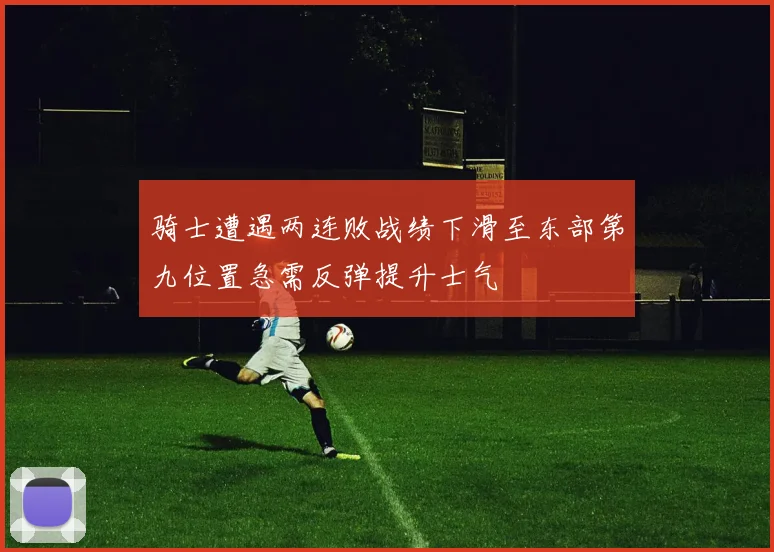 骑士遭遇两连败战绩下滑至东部第九位置急需反弹提升士气