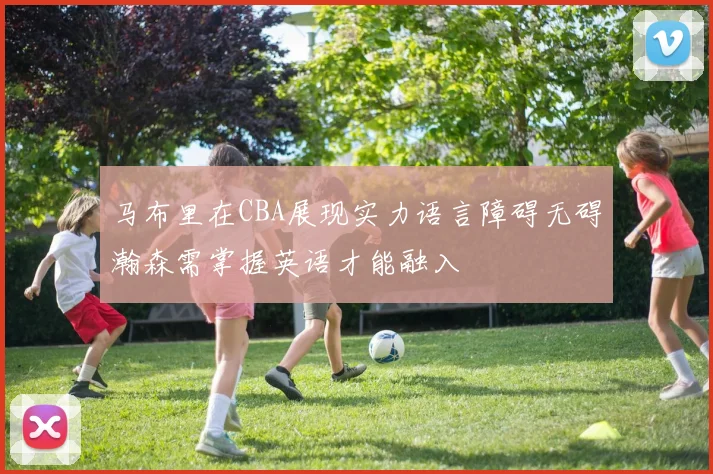 马布里在CBA展现实力语言障碍无碍瀚森需掌握英语才能融入