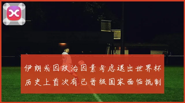 伊朗或因政治因素考虑退出世界杯历史上首次有已晋级国家面临抵制风险
