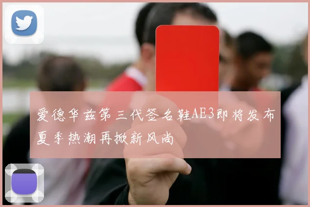 爱德华兹第三代签名鞋AE3即将发布夏季热潮再掀新风尚