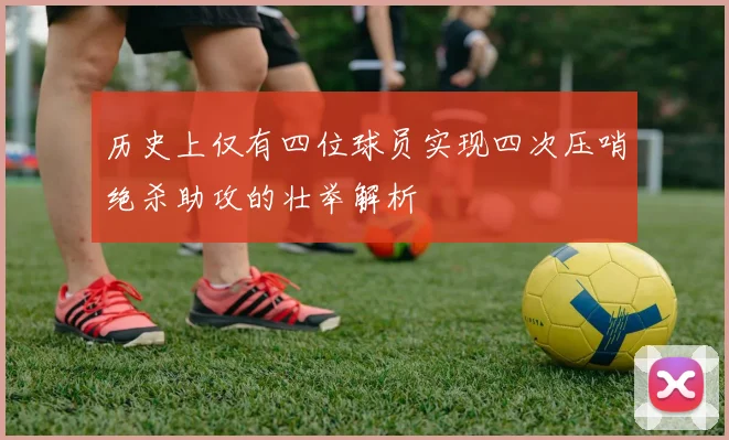 历史上仅有四位球员实现四次压哨绝杀助攻的壮举解析
