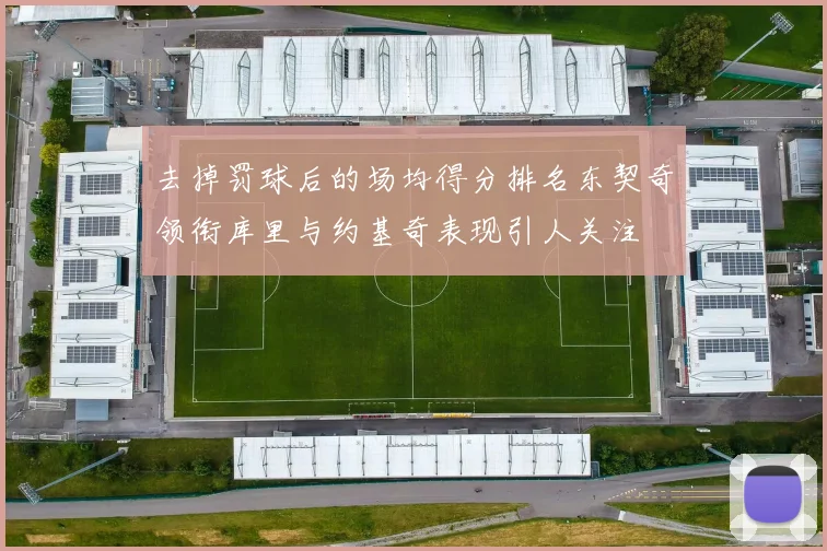 去掉罚球后的场均得分排名东契奇领衔库里与约基奇表现引人关注