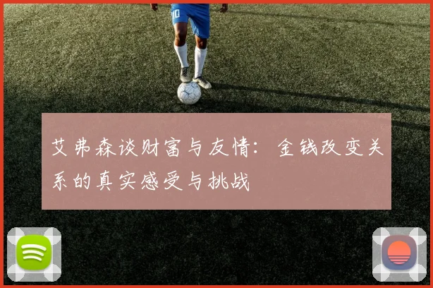 艾弗森谈财富与友情：金钱改变关系的真实感受与挑战