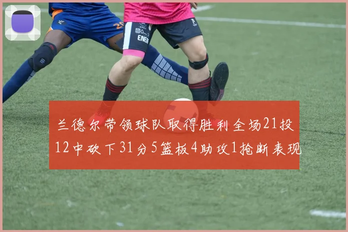 兰德尔带领球队取得胜利全场21投12中砍下31分5篮板4助攻1抢断表现出色