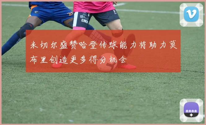 米切尔盛赞哈登传球能力将助力莫布里创造更多得分机会