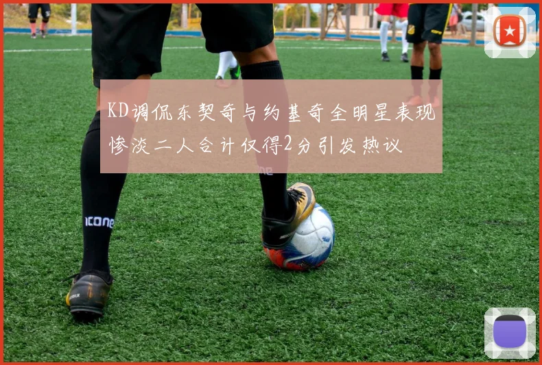 KD调侃东契奇与约基奇全明星表现惨淡二人合计仅得2分引发热议