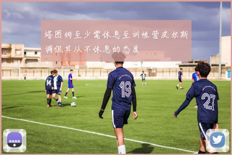 塔图姆至少需休息至训练营皮尔斯调侃其从不休息的态度