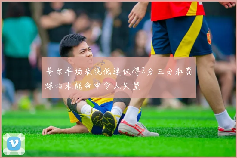 普尔半场表现低迷仅得2分三分和罚球均未能命中令人失望
