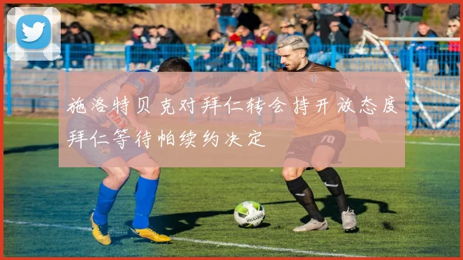 施洛特贝克对拜仁转会持开放态度拜仁等待帕续约决定