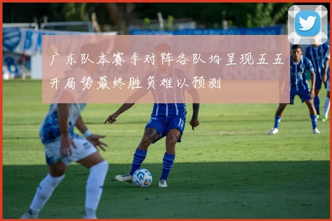 广东队本赛季对阵各队均呈现五五开局势最终胜负难以预测