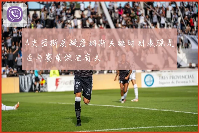 A史密斯质疑詹姆斯关键时刻表现是否与赛前饮酒有关