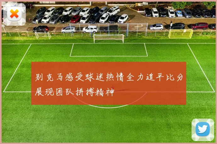 别克马感受球迷热情全力追平比分展现团队拼搏精神