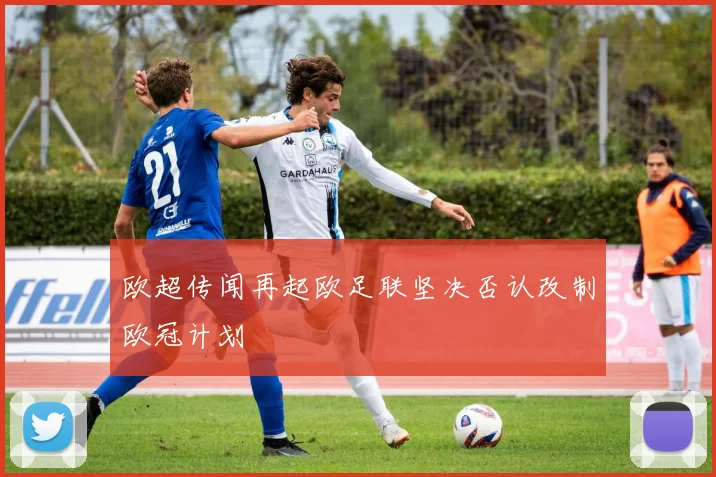 欧超传闻再起欧足联坚决否认改制欧冠计划